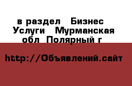  в раздел : Бизнес » Услуги . Мурманская обл.,Полярный г.